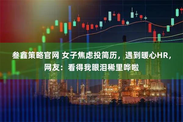 叁鑫策略官网 女子焦虑投简历，遇到暖心HR，网友：看得我眼泪稀里哗啦