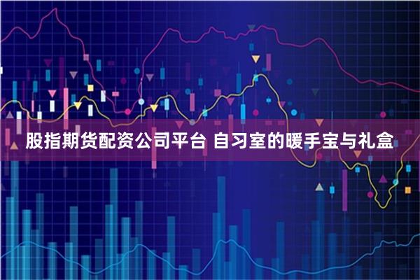 股指期货配资公司平台 自习室的暖手宝与礼盒