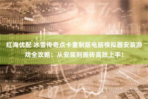 红海优配 冰雪传奇点卡重制版电脑模拟器安装游戏全攻略：从安装到搬砖高效上手！