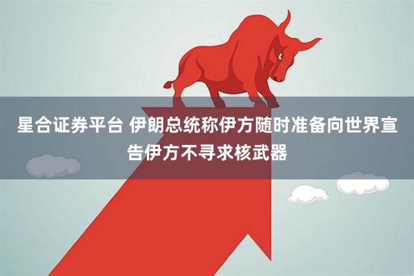 星合证券平台 伊朗总统称伊方随时准备向世界宣告伊方不寻求核武器