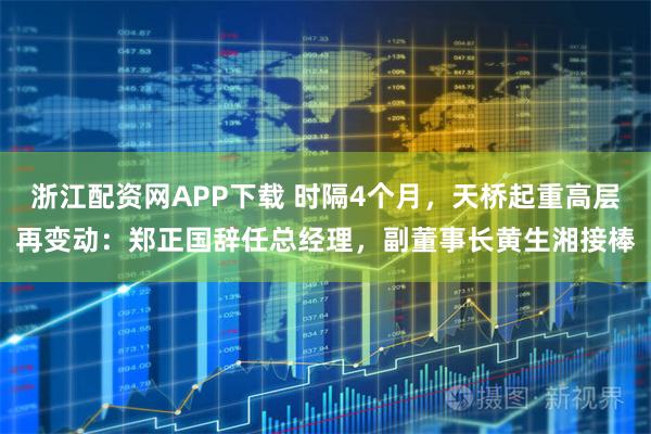 浙江配资网APP下载 时隔4个月，天桥起重高层再变动：郑正国辞任总经理，副董事长黄生湘接棒